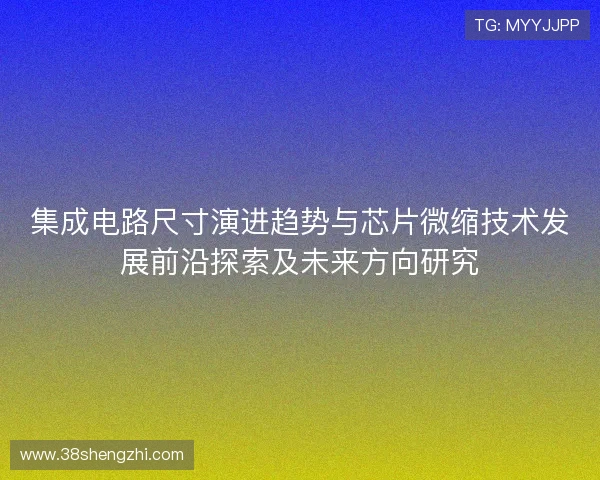 集成电路尺寸演进趋势与芯片微缩技术发展前沿探索及未来方向研究 集成电路尺寸演进趋势与芯片微缩技术发展前沿探索及未来方向研究